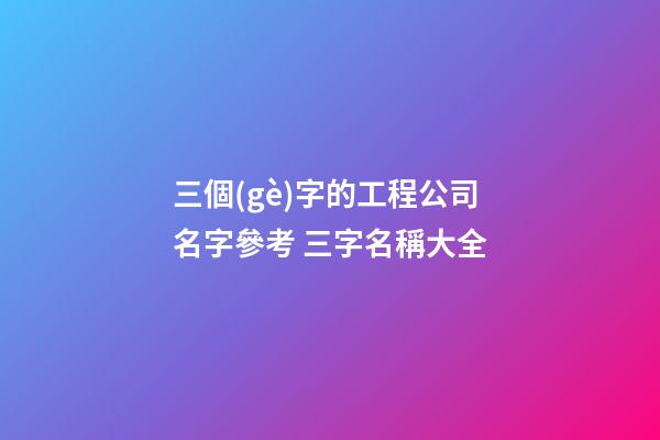 三個(gè)字的工程公司名字參考 三字名稱大全